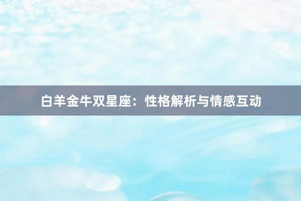 白羊金牛双星座：性格解析与情感互动