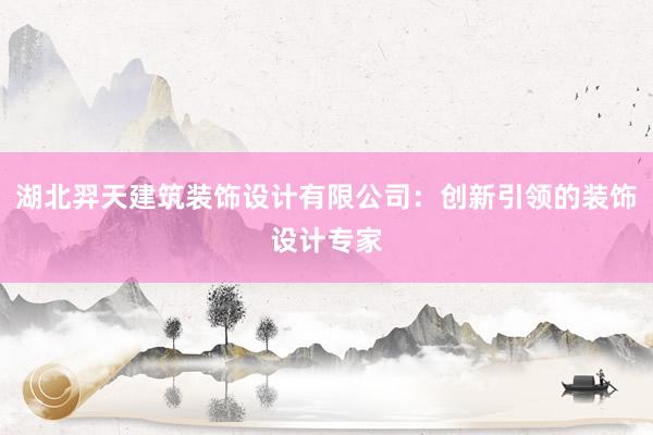 湖北羿天建筑装饰设计有限公司：创新引领的装饰设计专家